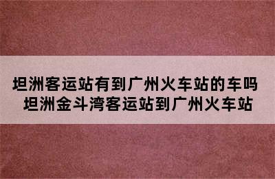 坦洲客运站有到广州火车站的车吗 坦洲金斗湾客运站到广州火车站